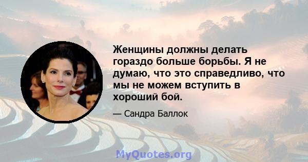 Женщины должны делать гораздо больше борьбы. Я не думаю, что это справедливо, что мы не можем вступить в хороший бой.