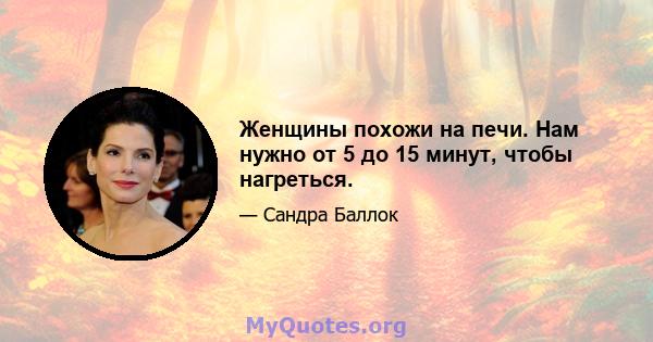 Женщины похожи на печи. Нам нужно от 5 до 15 минут, чтобы нагреться.