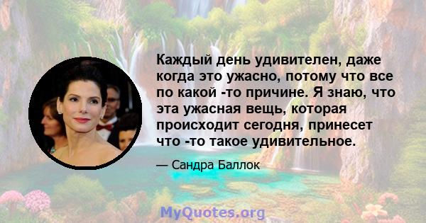 Каждый день удивителен, даже когда это ужасно, потому что все по какой -то причине. Я знаю, что эта ужасная вещь, которая происходит сегодня, принесет что -то такое удивительное.