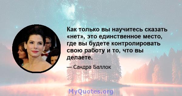 Как только вы научитесь сказать «нет», это единственное место, где вы будете контролировать свою работу и то, что вы делаете.