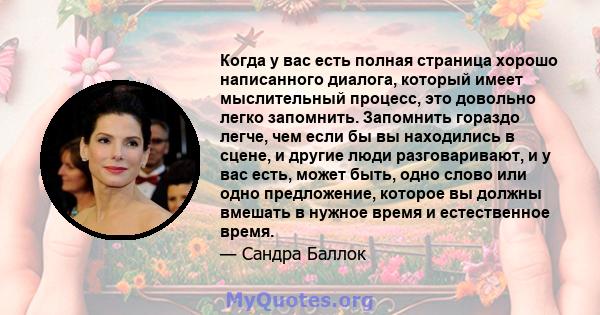 Когда у вас есть полная страница хорошо написанного диалога, который имеет мыслительный процесс, это довольно легко запомнить. Запомнить гораздо легче, чем если бы вы находились в сцене, и другие люди разговаривают, и у 