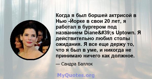 Когда я был боршей актрисой в Нью -Йорке в свои 20 лет, я работал в бургером под названием Diane's Uptown. Я действительно любил столы ожидания. Я все еще держу то, что я был в уме, и никогда не принимаю ничего как