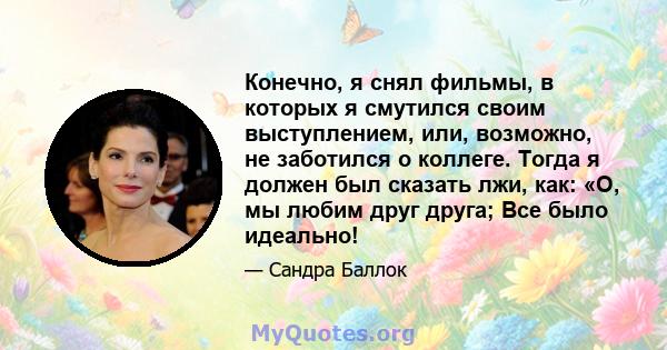 Конечно, я снял фильмы, в которых я смутился своим выступлением, или, возможно, не заботился о коллеге. Тогда я должен был сказать лжи, как: «О, мы любим друг друга; Все было идеально!