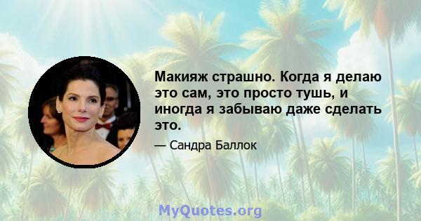 Макияж страшно. Когда я делаю это сам, это просто тушь, и иногда я забываю даже сделать это.