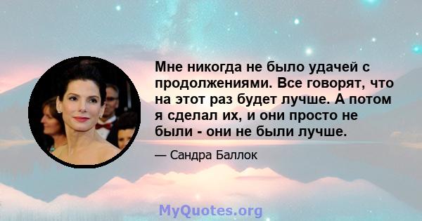 Мне никогда не было удачей с продолжениями. Все говорят, что на этот раз будет лучше. А потом я сделал их, и они просто не были - они не были лучше.