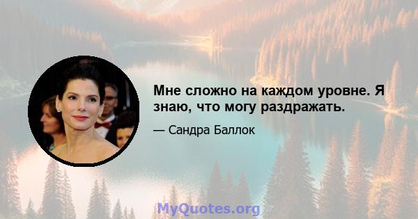 Мне сложно на каждом уровне. Я знаю, что могу раздражать.