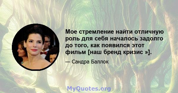 Мое стремление найти отличную роль для себя началось задолго до того, как появился этот фильм [наш бренд кризис »].