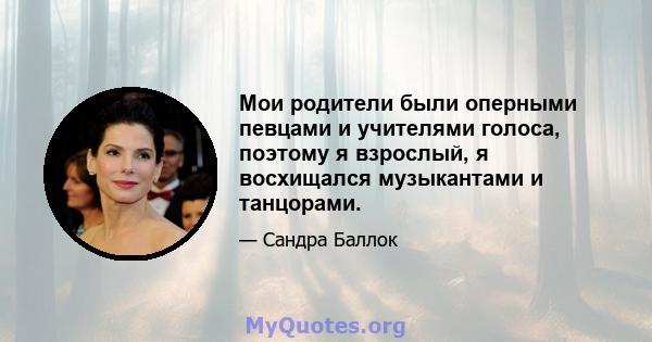 Мои родители были оперными певцами и учителями голоса, поэтому я взрослый, я восхищался музыкантами и танцорами.