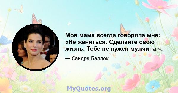 Моя мама всегда говорила мне: «Не жениться. Сделайте свою жизнь. Тебе не нужен мужчина ».