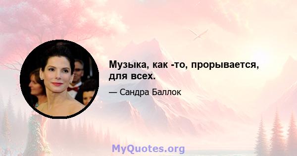 Музыка, как -то, прорывается, для всех.