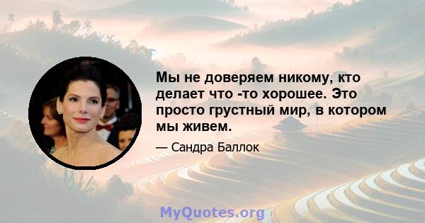 Мы не доверяем никому, кто делает что -то хорошее. Это просто грустный мир, в котором мы живем.