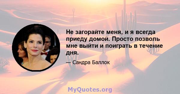 Не загорайте меня, и я всегда приеду домой. Просто позволь мне выйти и поиграть в течение дня.