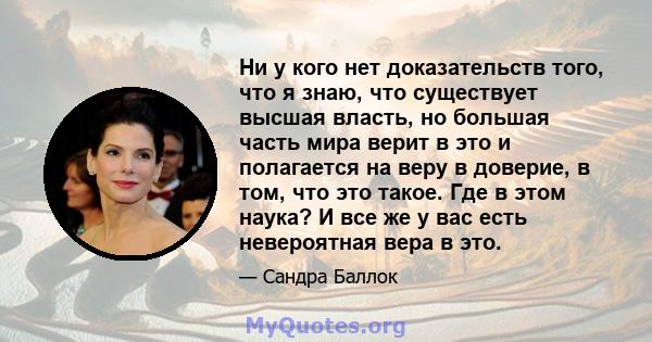 Ни у кого нет доказательств того, что я знаю, что существует высшая власть, но большая часть мира верит в это и полагается на веру в доверие, в том, что это такое. Где в этом наука? И все же у вас есть невероятная вера