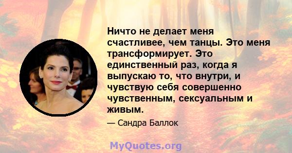 Ничто не делает меня счастливее, чем танцы. Это меня трансформирует. Это единственный раз, когда я выпускаю то, что внутри, и чувствую себя совершенно чувственным, сексуальным и живым.