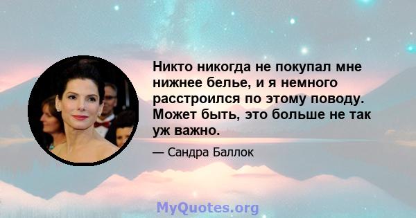 Никто никогда не покупал мне нижнее белье, и я немного расстроился по этому поводу. Может быть, это больше не так уж важно.