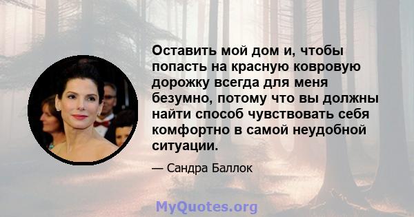 Оставить мой дом и, чтобы попасть на красную ковровую дорожку всегда для меня безумно, потому что вы должны найти способ чувствовать себя комфортно в самой неудобной ситуации.