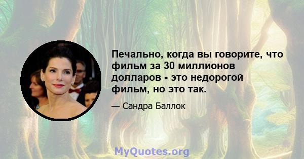 Печально, когда вы говорите, что фильм за 30 миллионов долларов - это недорогой фильм, но это так.