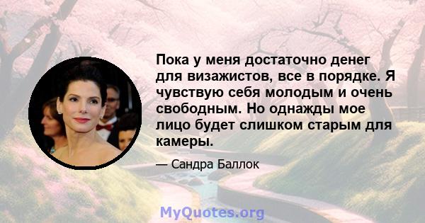 Пока у меня достаточно денег для визажистов, все в порядке. Я чувствую себя молодым и очень свободным. Но однажды мое лицо будет слишком старым для камеры.