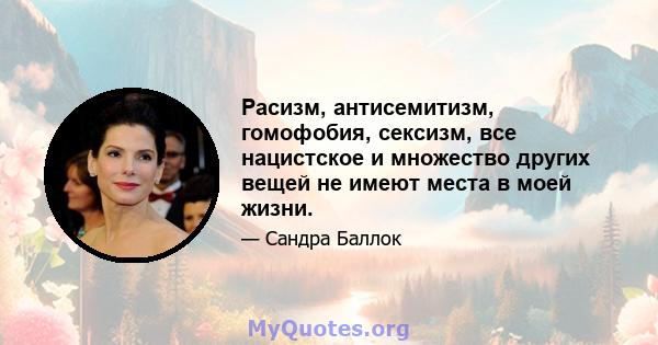 Расизм, антисемитизм, гомофобия, сексизм, все нацистское и множество других вещей не имеют места в моей жизни.