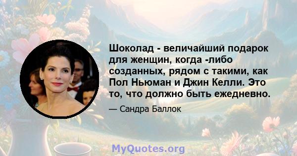 Шоколад - величайший подарок для женщин, когда -либо созданных, рядом с такими, как Пол Ньюман и Джин Келли. Это то, что должно быть ежедневно.