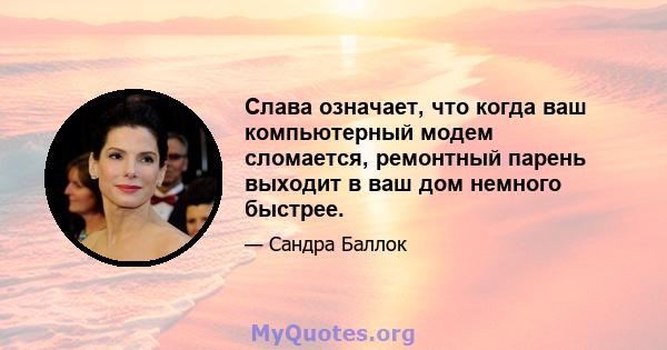 Слава означает, что когда ваш компьютерный модем сломается, ремонтный парень выходит в ваш дом немного быстрее.