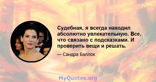 Судебная, я всегда находил абсолютно увлекательную. Все, что связано с подсказками. И проверить вещи и решать.