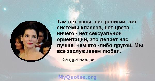 Там нет расы, нет религии, нет системы классов, нет цвета - ничего - нет сексуальной ориентации, это делает нас лучше, чем кто -либо другой. Мы все заслуживаем любви.