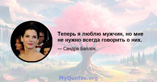 Теперь я люблю мужчин, но мне не нужно всегда говорить о них.