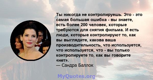 Ты никогда не контролируешь. Это - это самая большая ошибка - вы знаете, есть более 200 человек, которые требуются для снятия фильма. И есть люди, которые контролируют то, как вы выглядите, какова ваша