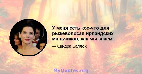 У меня есть кое-что для рыжеволосая ирландских мальчиков, как мы знаем.