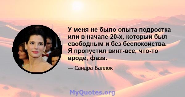 У меня не было опыта подростка или в начале 20-х, который был свободным и без беспокойства. Я пропустил винт-все, что-то вроде, фаза.