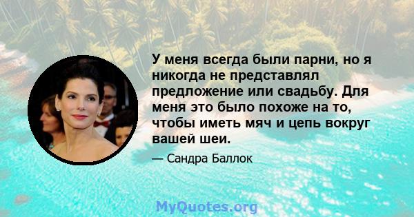 У меня всегда были парни, но я никогда не представлял предложение или свадьбу. Для меня это было похоже на то, чтобы иметь мяч и цепь вокруг вашей шеи.