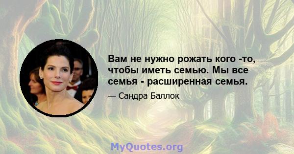 Вам не нужно рожать кого -то, чтобы иметь семью. Мы все семья - расширенная семья.