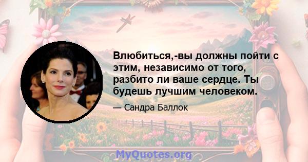 Влюбиться,-вы должны пойти с этим, независимо от того, разбито ли ваше сердце. Ты будешь лучшим человеком.