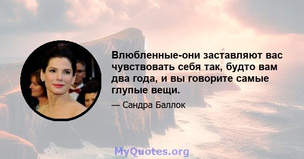 Влюбленные-они заставляют вас чувствовать себя так, будто вам два года, и вы говорите самые глупые вещи.