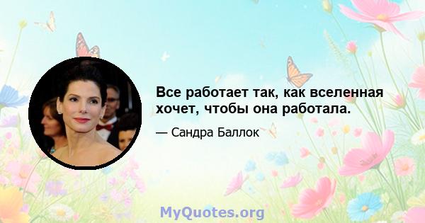 Все работает так, как вселенная хочет, чтобы она работала.