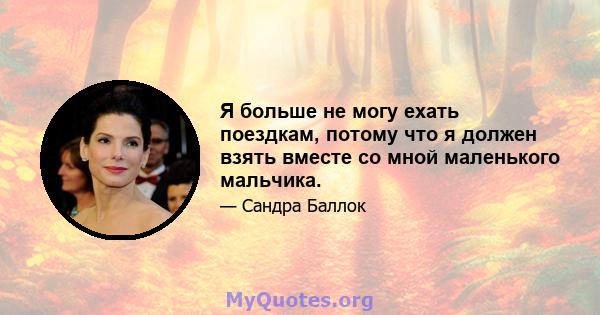 Я больше не могу ехать поездкам, потому что я должен взять вместе со мной маленького мальчика.