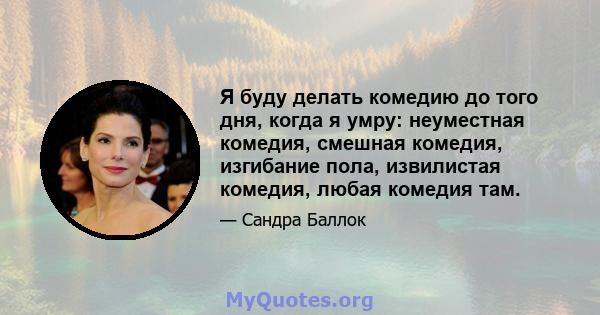 Я буду делать комедию до того дня, когда я умру: неуместная комедия, смешная комедия, изгибание пола, извилистая комедия, любая комедия там.