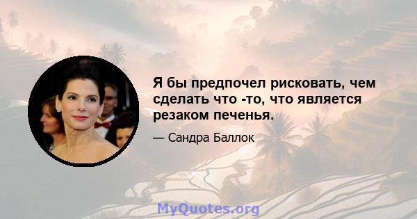 Я бы предпочел рисковать, чем сделать что -то, что является резаком печенья.