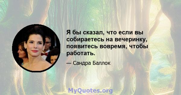 Я бы сказал, что если вы собираетесь на вечеринку, появитесь вовремя, чтобы работать.