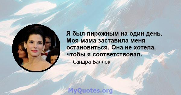 Я был пирожным на один день. Моя мама заставила меня остановиться. Она не хотела, чтобы я соответствовал.