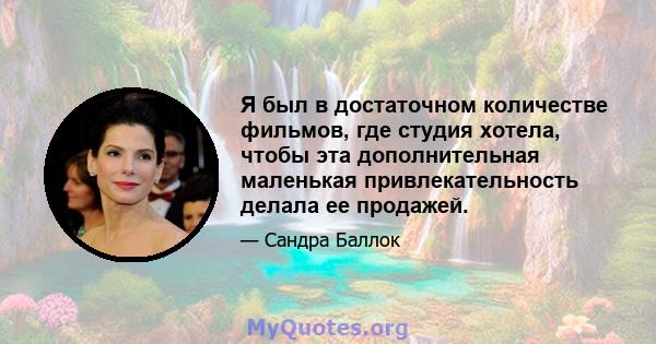 Я был в достаточном количестве фильмов, где студия хотела, чтобы эта дополнительная маленькая привлекательность делала ее продажей.