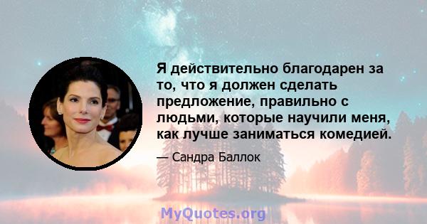 Я действительно благодарен за то, что я должен сделать предложение, правильно с людьми, которые научили меня, как лучше заниматься комедией.