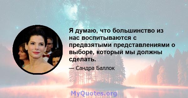 Я думаю, что большинство из нас воспитываются с предвзятыми представлениями о выборе, который мы должны сделать.