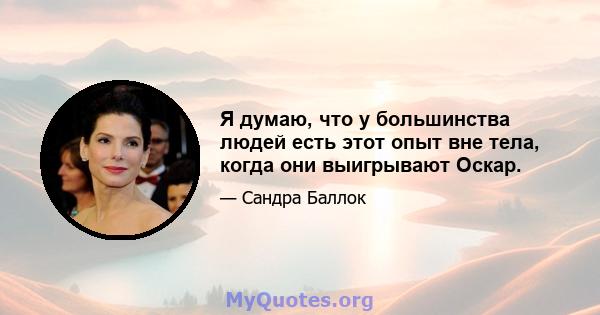 Я думаю, что у большинства людей есть этот опыт вне тела, когда они выигрывают Оскар.