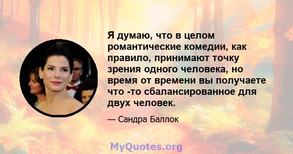 Я думаю, что в целом романтические комедии, как правило, принимают точку зрения одного человека, но время от времени вы получаете что -то сбалансированное для двух человек.