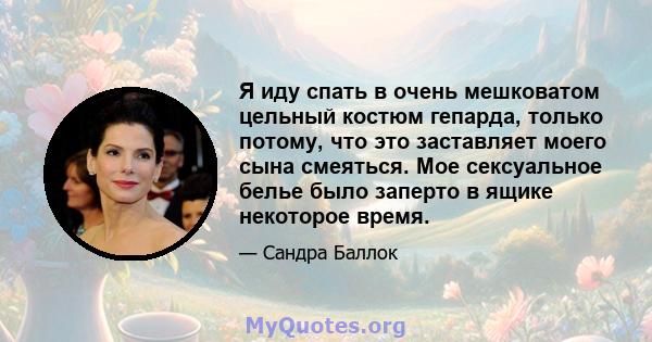 Я иду спать в очень мешковатом цельный костюм гепарда, только потому, что это заставляет моего сына смеяться. Мое сексуальное белье было заперто в ящике некоторое время.