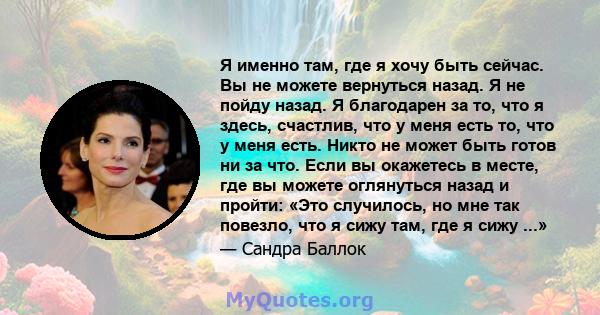 Я именно там, где я хочу быть сейчас. Вы не можете вернуться назад. Я не пойду назад. Я благодарен за то, что я здесь, счастлив, что у меня есть то, что у меня есть. Никто не может быть готов ни за что. Если вы