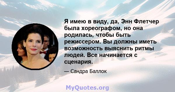 Я имею в виду, да, Энн Флетчер была хореографом, но она родилась, чтобы быть режиссером. Вы должны иметь возможность выяснить ритмы людей. Все начинается с сценария.