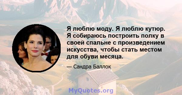 Я люблю моду. Я люблю кутюр. Я собираюсь построить полку в своей спальне с произведением искусства, чтобы стать местом для обуви месяца.